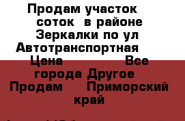 Продам участок 10 соток .в районе Зеркалки по ул. Автотранспортная 91 › Цена ­ 450 000 - Все города Другое » Продам   . Приморский край